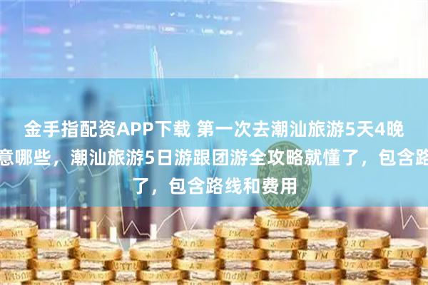 金手指配资APP下载 第一次去潮汕旅游5天4晚攻略该注意哪些，潮汕旅游5日游跟团游全攻略就懂了，包含路线和费用