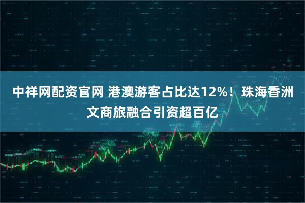 中祥网配资官网 港澳游客占比达12%！珠海香洲文商旅融合引资超百亿