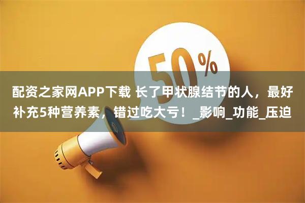 配资之家网APP下载 长了甲状腺结节的人，最好补充5种营养素，错过吃大亏！_影响_功能_压迫