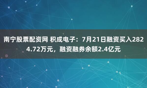 南宁股票配资网 积成电子：7月21日融资买入2824.72万元，融资融券余额2.4亿元